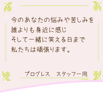 あなたの悩みや苦しみを誰よりも身近に感じそして一緒に笑える日まで私たちは頑張ります。