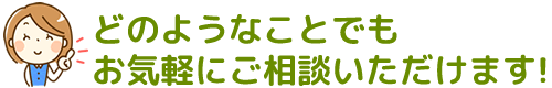 どのようなことでも、お気軽にご相談いただけます!